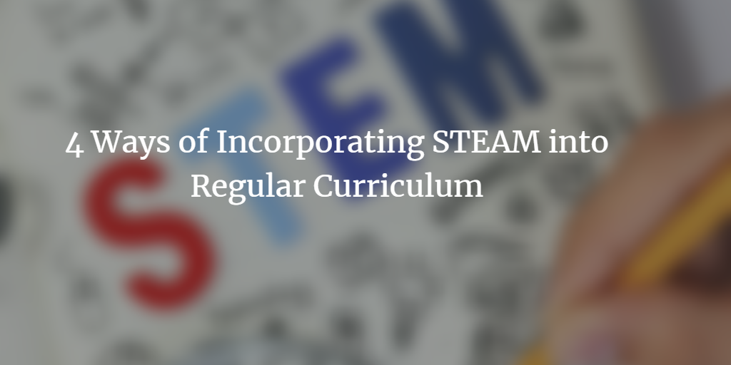 4 Ways of Incorporating STEAM into Regular Curriculum